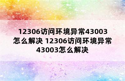 12306访问环境异常43003怎么解决 12306访问环境异常43003怎么解决